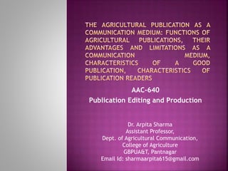 AAC-640
Publication Editing and Production
Dr. Arpita Sharma
Assistant Professor,
Dept. of Agricultural Communication,
College of Agriculture
GBPUA&T, Pantnagar
Email Id: sharmaarpita615@gmail.com
 