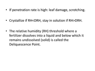 • If penetration rate is high: leaf damage, scrotching.
• Crystallize if RH<DRH, stay in solution if RH>DRH.
• The relative humidity (RH) threshold where a
fertilizer dissolves into a liquid and below which it
remains undissolved (solid) is called the
Deliquescence Point.
 