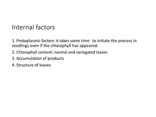 Internal factors
1. Protoplasmic factors: it takes some time to initiate the process in
seedlings even if the chlorophyll has appeared.
2.
3.
4.
Chlorophyll content: normal and variegated leaves
Accumulation of products
Structure of leaves
 