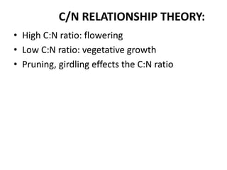 C/N RELATIONSHIP THEORY:
• High C:N ratio: flowering
• Low C:N ratio: vegetative growth
• Pruning, girdling effects the C:N ratio
 
