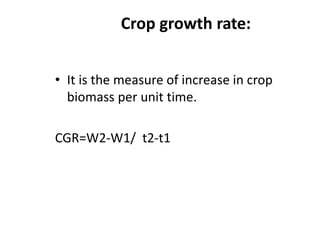 Crop growth rate:
• It is the measure of increase in crop
biomass per unit time.
CGR=W2-W1/ t2-t1
 