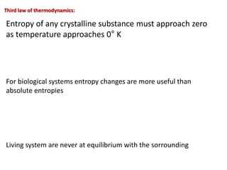 Third law of thermodynamics:
Entropy of any crystalline substance must approach zero
as temperature approaches 0° K
For biological systems entropy changes are more useful than
absolute entropies
Living system are never at equilibrium with the sorrounding
 