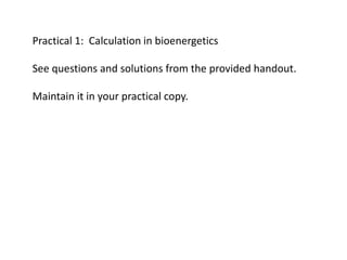 Practical 1: Calculation in bioenergetics
See questions and solutions from the provided handout.
Maintain it in your practical copy.
 