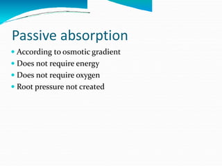 Passive absorption
 According to osmotic gradient
 Does not require energy
 Does not require oxygen
 Root pressure not created
 