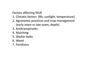 Factors affecting WUE
1. Climatic factors (Rh, sunlight, temperature)
2. Agronomic practices and crop management
(early sown vs late sown, depth)
3. Antitranspirants
4. Mulching
5. Shelter belts
6. Weed
7. Fertilizers
 