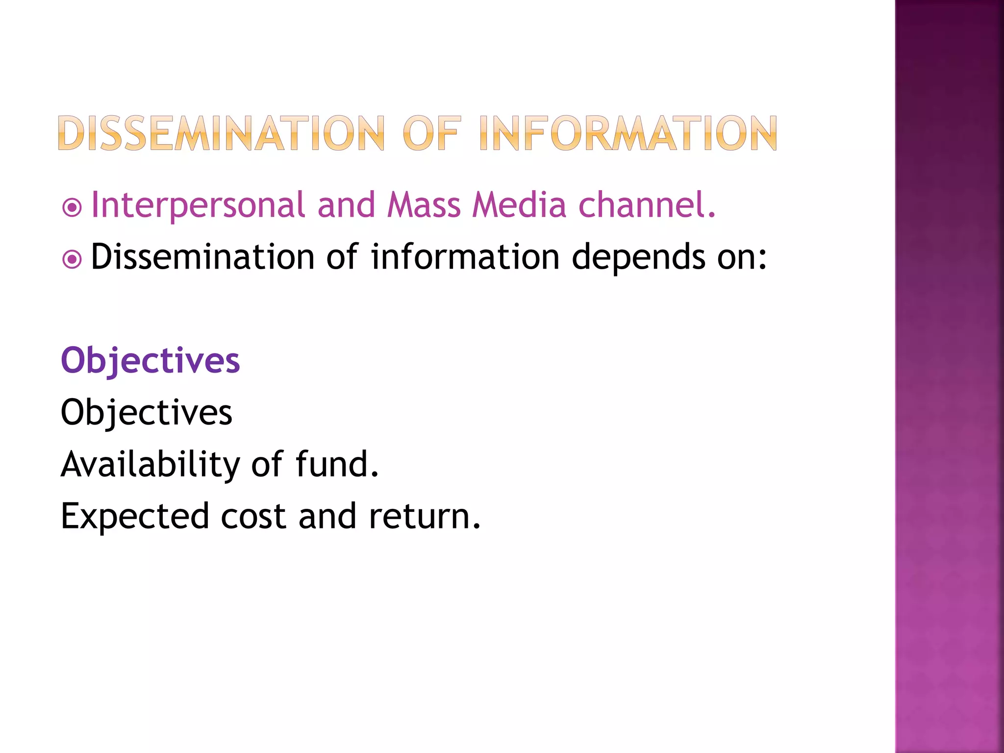  Interpersonal and Mass Media channel.
 Dissemination of information depends on:
Objectives
Objectives
Availability of fund.
Expected cost and return.
 
