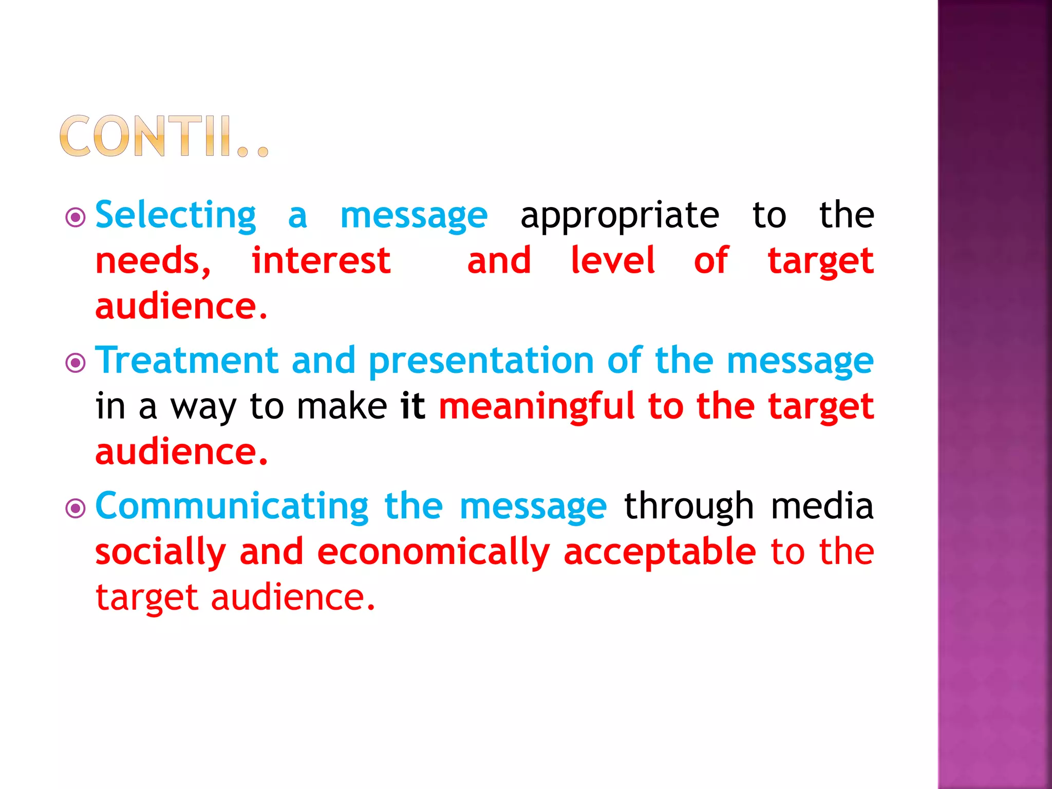  Selecting a message appropriate to the
needs, interest and level of target
audience.
 Treatment and presentation of the message
in a way to make it meaningful to the target
audience.
 Communicating the message through media
socially and economically acceptable to the
target audience.
 