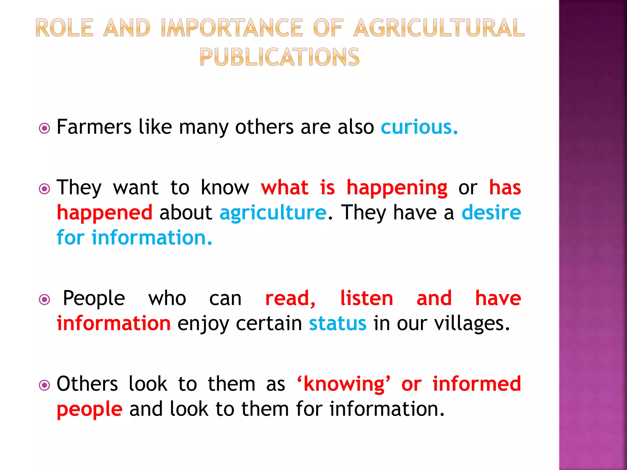  Farmers like many others are also curious.
 They want to know what is happening or has
happened about agriculture. They have a desire
for information.
 People who can read, listen and have
information enjoy certain status in our villages.
 Others look to them as ‘knowing’ or informed
people and look to them for information.
 