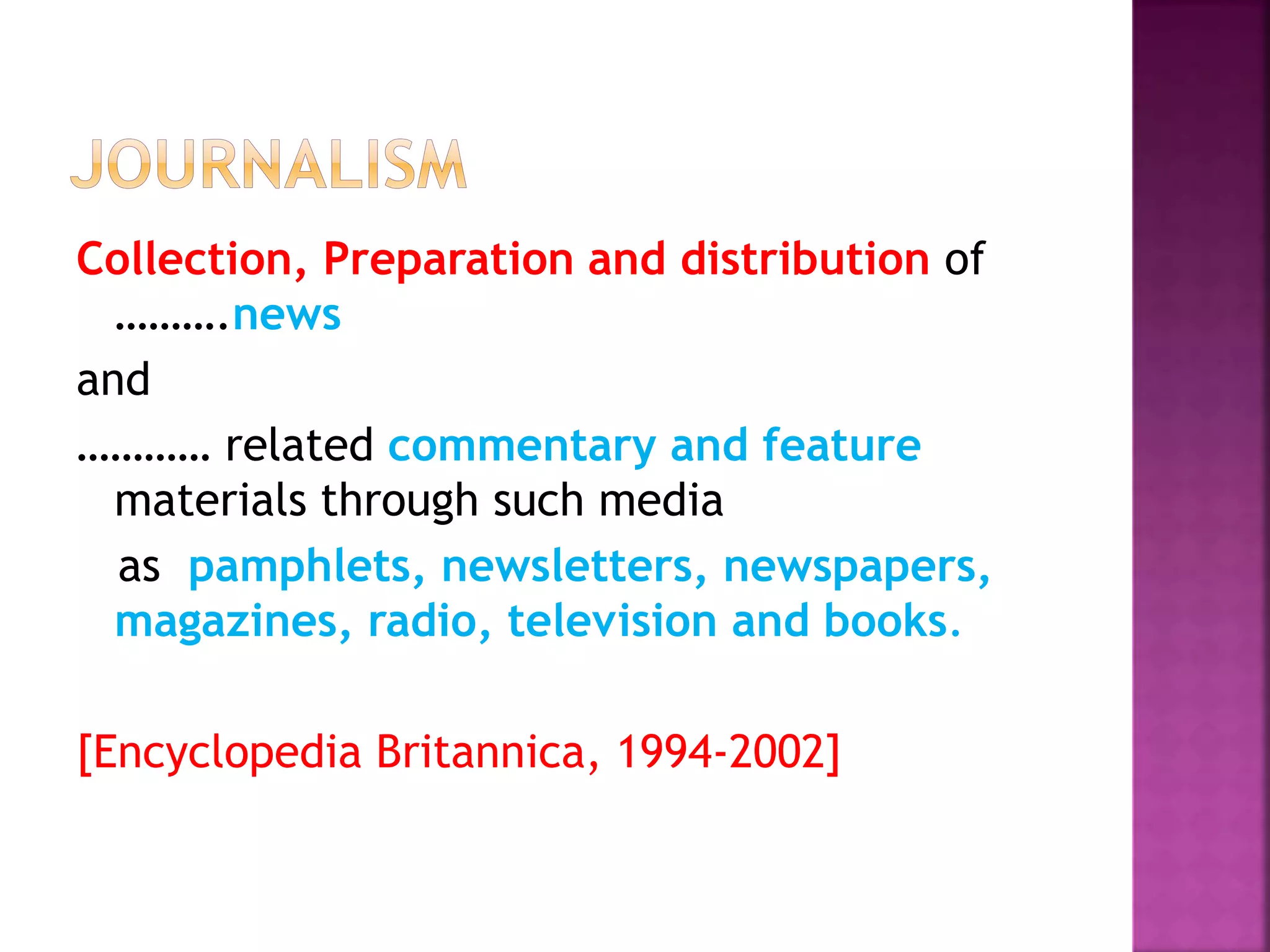 Collection, Preparation and distribution of
……….news
and
………… related commentary and feature
materials through such media
as pamphlets, newsletters, newspapers,
magazines, radio, television and books.
[Encyclopedia Britannica, 1994-2002]
 