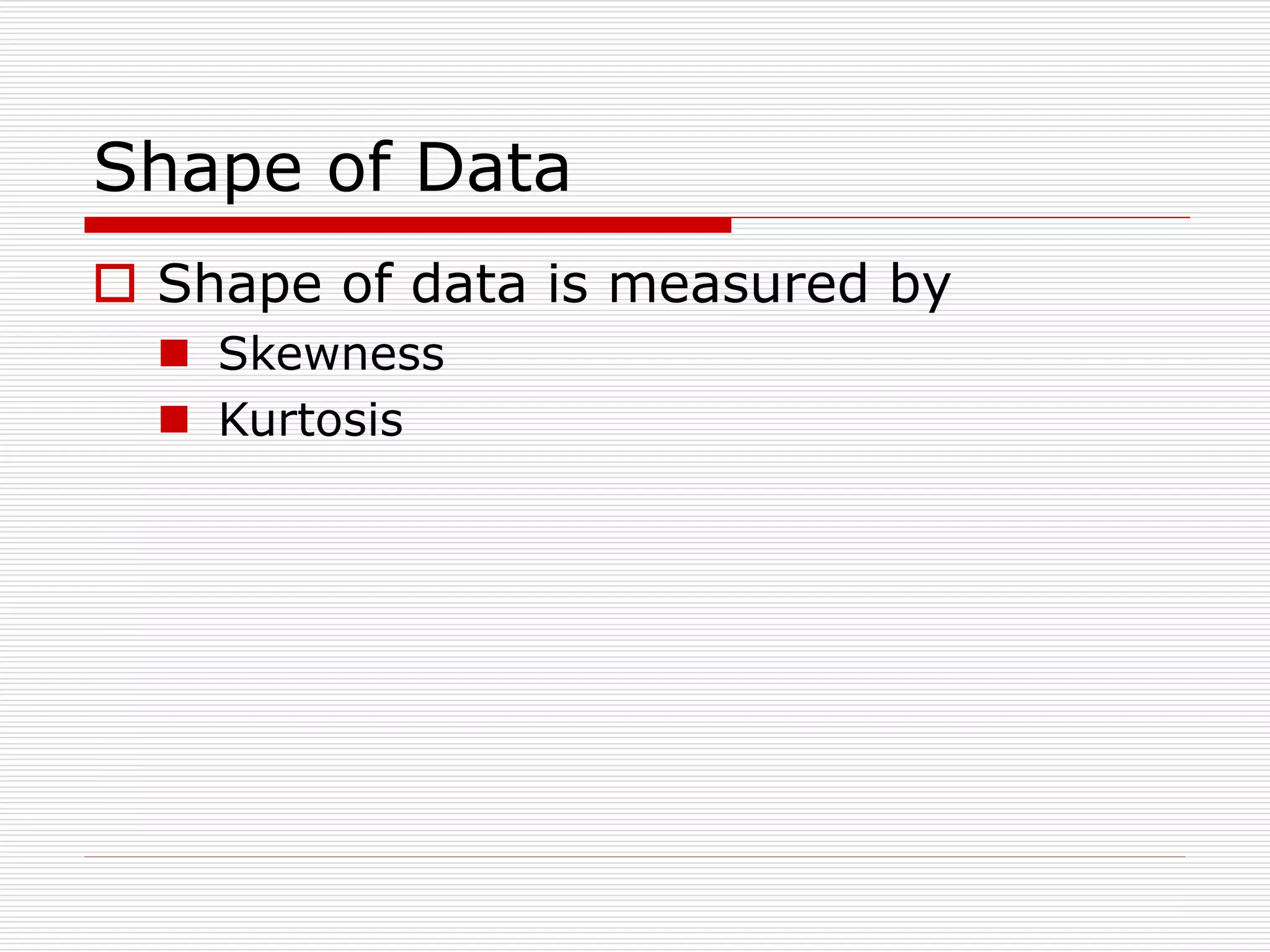 Shape of Data
 Shape of data is measured by
 Skewness
 Kurtosis
 