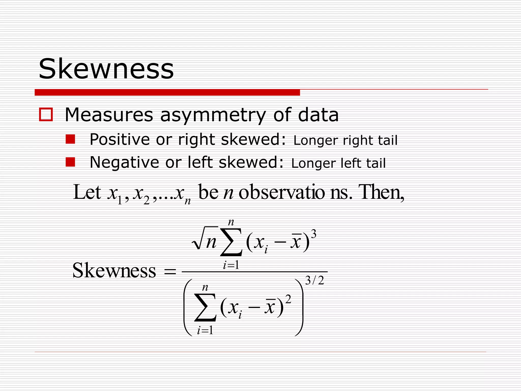 Skewness
 Measures asymmetry of data
 Positive or right skewed: Longer right tail
 Negative or left skewed: Longer left tail
2
/
3
1
2
1
3
2
1
)
(
)
(
Skewness
Then,
ns.
observatio
be
,...
,
Let













n
i
i
n
i
i
n
x
x
x
x
n
n
x
x
x
 