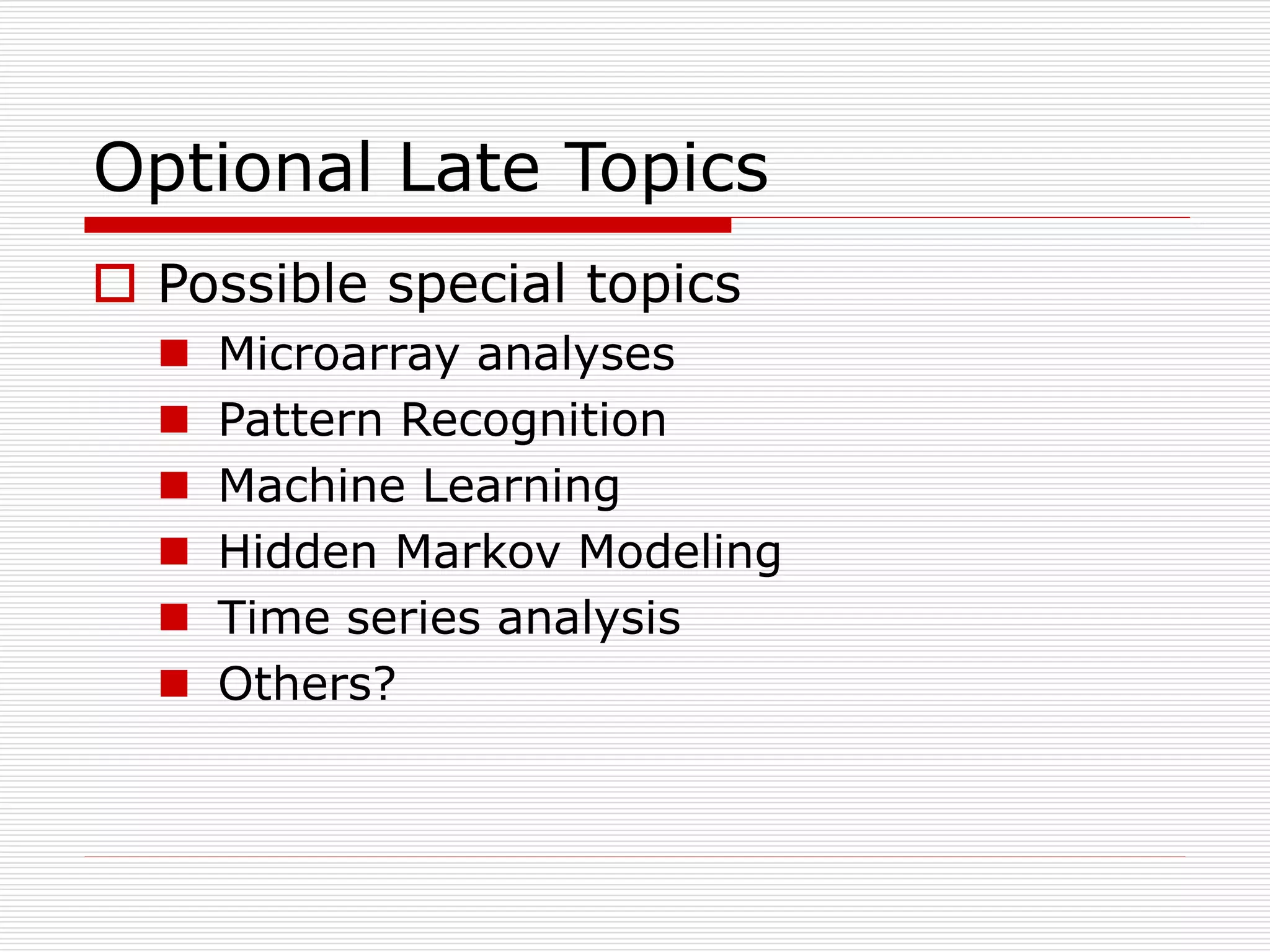 Optional Late Topics
 Possible special topics
 Microarray analyses
 Pattern Recognition
 Machine Learning
 Hidden Markov Modeling
 Time series analysis
 Others?
 