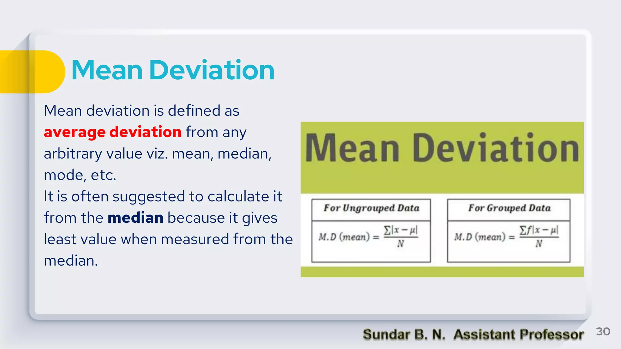 Mean Deviation
Mean deviation is defined as
average deviation from any
arbitrary value viz. mean, median,
mode, etc.
It is often suggested to calculate it
from the median because it gives
least value when measured from the
median.
30
 