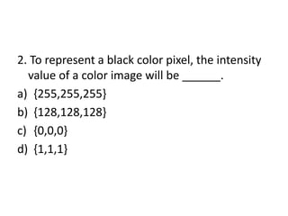 2. To represent a black color pixel, the intensity
value of a color image will be ______.
a) {255,255,255}
b) {128,128,128}
c) {0,0,0}
d) {1,1,1}
 