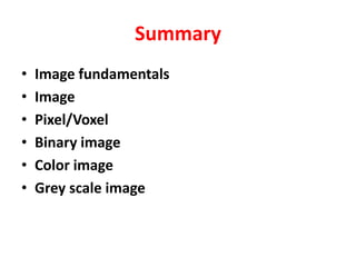 Summary
• Image fundamentals
• Image
• Pixel/Voxel
• Binary image
• Color image
• Grey scale image
 