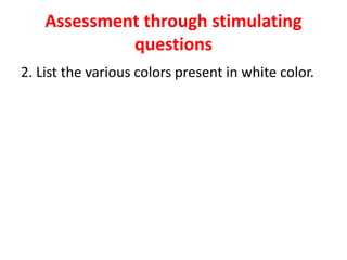 Assessment through stimulating
questions
2. List the various colors present in white color.
 