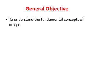 General Objective
• To understand the fundamental concepts of
image.
 