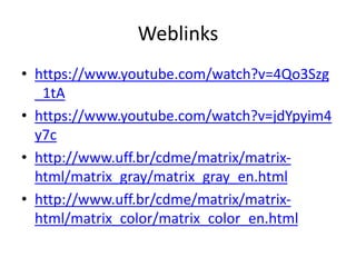 Weblinks
• https://www.youtube.com/watch?v=4Qo3Szg
_1tA
• https://www.youtube.com/watch?v=jdYpyim4
y7c
• http://www.uff.br/cdme/matrix/matrix-
html/matrix_gray/matrix_gray_en.html
• http://www.uff.br/cdme/matrix/matrix-
html/matrix_color/matrix_color_en.html
 