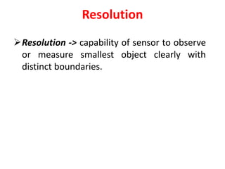Resolution
Resolution -> capability of sensor to observe
or measure smallest object clearly with
distinct boundaries.
 