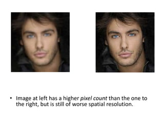 • Image at left has a higher pixel count than the one to
the right, but is still of worse spatial resolution.
 