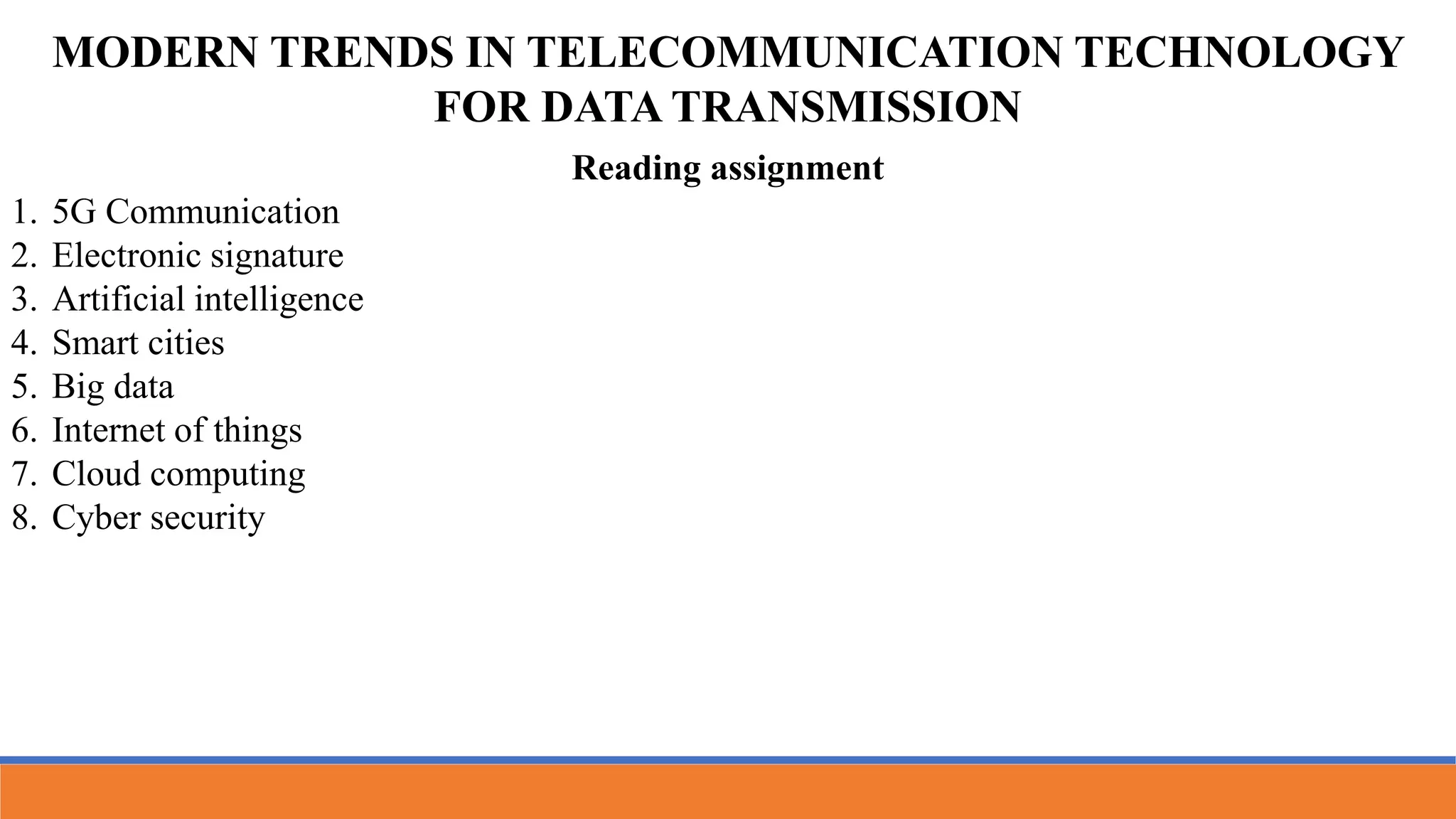 MODERN TRENDS IN TELECOMMUNICATION TECHNOLOGY
FOR DATA TRANSMISSION
Reading assignment
1. 5G Communication
2. Electronic signature
3. Artificial intelligence
4. Smart cities
5. Big data
6. Internet of things
7. Cloud computing
8. Cyber security
 