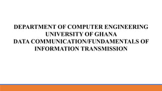 DEPARTMENT OF COMPUTER ENGINEERING
UNIVERSITY OF GHANA
DATA COMMUNICATION/FUNDAMENTALS OF
INFORMATION TRANSMISSION
 