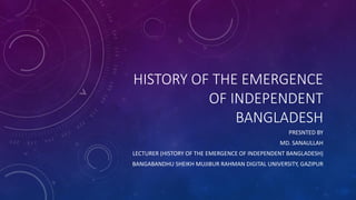 HISTORY OF THE EMERGENCE
OF INDEPENDENT
BANGLADESH
PRESNTED BY
MD. SANAULLAH
LECTURER (HISTORY OF THE EMERGENCE OF INDEPENDENT BANGLADESH)
BANGABANDHU SHEIKH MUJIBUR RAHMAN DIGITAL UNIVERSITY, GAZIPUR
 