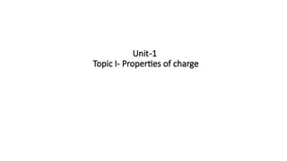 Unit-1
Topic I- Properties of charge
 