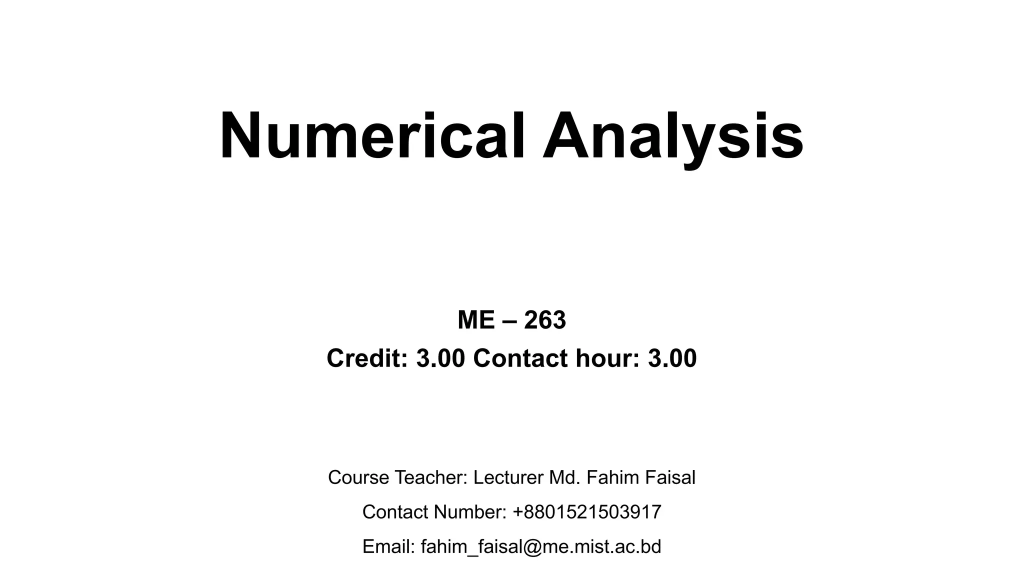 Numerical Analysis ME – 263 Credit: 3.00 Contact hour: 3.00 Course Teacher: Lecturer Md. Fahim Faisal Contact Number: +8801521503917 Email: fahim_faisal@me.mist.ac.bd 