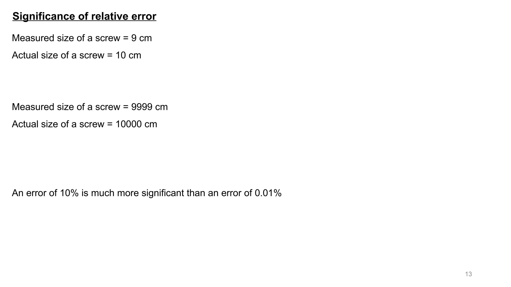 13 Significance of relative error Measured size of a screw = 9 cm Actual size of a screw = 10 cm Measured size of a screw = 9999 cm Actual size of a screw = 10000 cm An error of 10% is much more significant than an error of 0.01% 