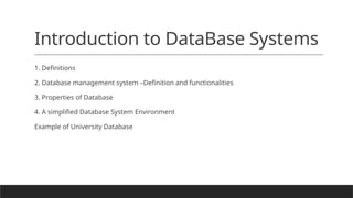 Introduction to DataBase Systems
1. Definitions
2. Database management system –Definition and functionalities
3. Properties of Database
4. A simplified Database System Environment
Example of University Database
 