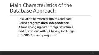 Slide 1-58
Main Characteristics of the
Database Approach
Insulation between programs and data:
Called program-data independence.
Allows changing data storage structures
and operations without having to change
the DBMS access programs.
 