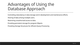 Slide 1-64
Advantages of Using the
Database Approach
Controlling redundancy in data storage and in development and maintenance efforts.
Sharing of data among multiple users.
Restricting unauthorized access to data.
Providing persistent storage for program Objects
Providing Storage Structures for efficient Query Processing
 