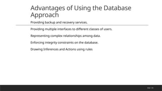 Slide 1-65
Advantages of Using the Database
Approach
Providing backup and recovery services.
Providing multiple interfaces to different classes of users.
Representing complex relationships among data.
Enforcing integrity constraints on the database.
Drawing Inferences and Actions using rules
 