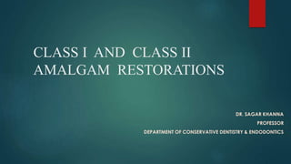 CLASS I AND CLASS II
AMALGAM RESTORATIONS
DR. SAGAR KHANNA
PROFESSOR
DEPARTMENT OF CONSERVATIVE DENTISTRY & ENDODONTICS
 