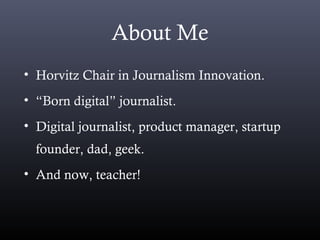 About Me
• Horvitz Chair in Journalism Innovation.
• “Born digital” journalist.
• Digital journalist, product manager, startup
founder, dad, geek.
• And now, teacher!
 