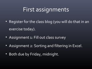 First assignments
• Register for the class blog (you will do that in an
exercise today).
• Assignment 1: Fill out class survey
• Assignment 2: Sorting and filtering in Excel.
• Both due by Friday, midnight.
 