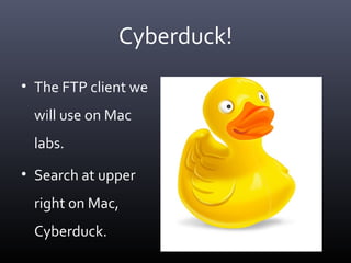 Cyberduck!
• The FTP client we
will use on Mac
labs.
• Search at upper
right on Mac,
Cyberduck.
 