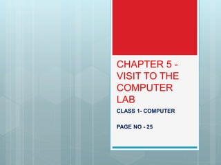 CHAPTER 5 -
VISIT TO THE
COMPUTER
LAB
CLASS 1- COMPUTER
PAGE NO - 25
 