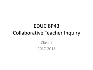 EDUC 8P43
Collaborative Teacher Inquiry
Class 1
2017-2018
 