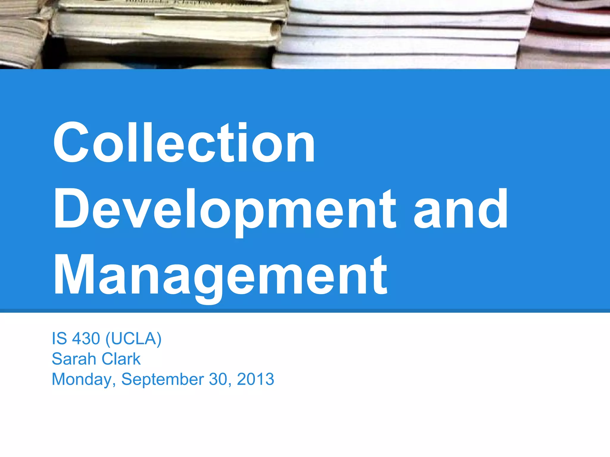 Collection
Development and
Management
IS 430 (UCLA)
Sarah Clark
Monday, September 30, 2013

 