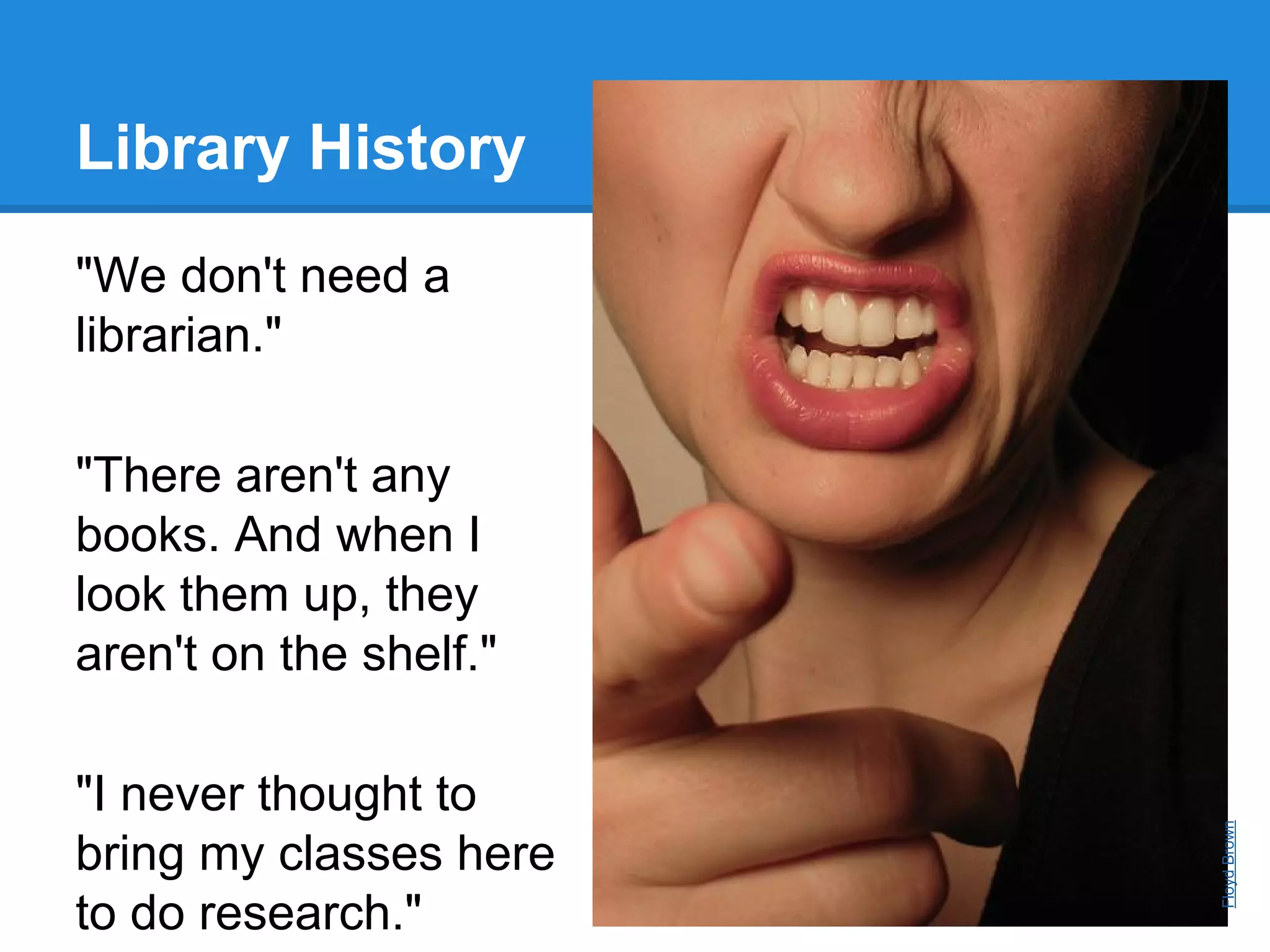 Library History
"We don't need a
librarian."

"I never thought to
bring my classes here
to do research."

Floyd Brown

"There aren't any
books. And when I
look them up, they
aren't on the shelf."

 