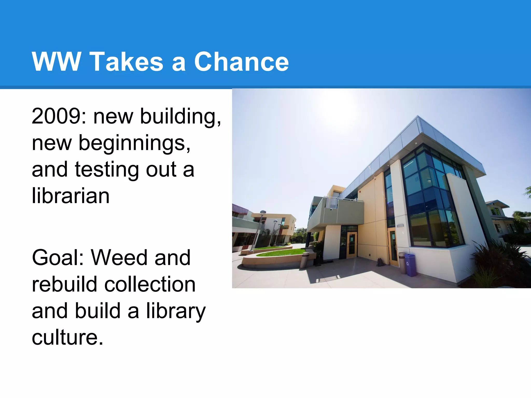 WW Takes a Chance
2009: new building,
new beginnings,
and testing out a
librarian
Goal: Weed and
rebuild collection
and build a library
culture.

 