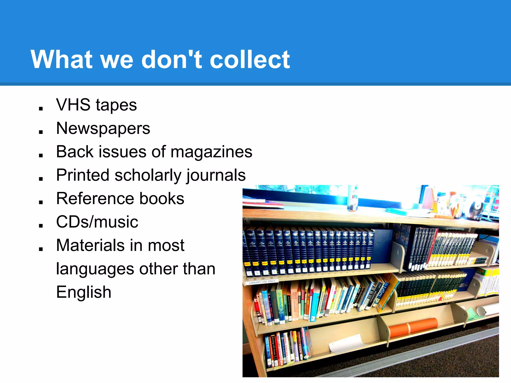 What we don't collect
■
■
■
■
■
■
■

VHS tapes
Newspapers
Back issues of magazines
Printed scholarly journals
Reference books
CDs/music
Materials in most
languages other than
English

 