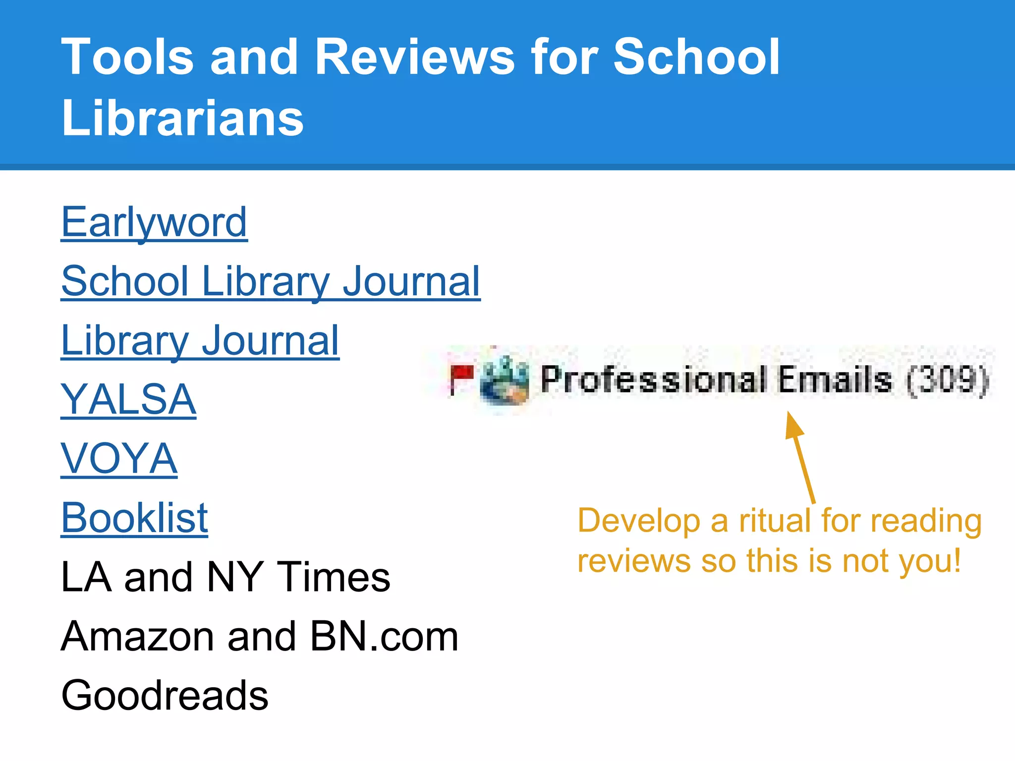 Tools and Reviews for School
Librarians
Earlyword
School Library Journal
Library Journal
YALSA
VOYA
Booklist
LA and NY Times
Amazon and BN.com
Goodreads

Develop a ritual for reading
reviews so this is not you!

 
