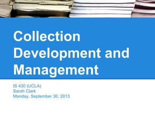 Collection
Development and
Management
IS 430 (UCLA)
Sarah Clark
Monday, September 30, 2013

 