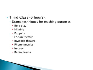 Third Class (6 hours):Drama techniques for teaching purposesRole playMimingPuppetsForum theatreInvisible theatrePhoto-novellaImprovRadio drama