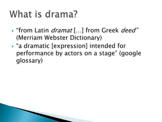 “from Latin dramat […] from Greek deed” (Merriam Webster Dictionary)“a dramatic [expression] intended for performance by actors on a stage” (google glossary)Whatis drama?