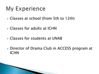 Classes at school (from 5th to 12th)Classes for adults at ICHNClasses for students at UNABDirector of Drama Club in ACCESS program at ICHNMy Experience