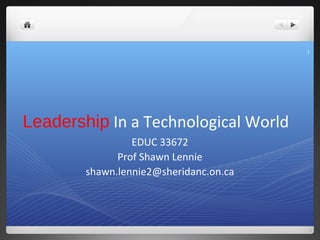 1




Leadership In a Technological World
                 EDUC 33672
              Prof Shawn Lennie
        shawn.lennie2@sheridanc.on.ca
 